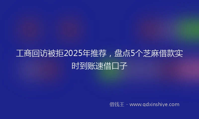 工商回访被拒2025年推荐，盘点5个芝麻借款实时到账速借口子
