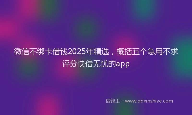 微信不绑卡借钱2025年精选，概括五个急用不求评分快借无忧的app