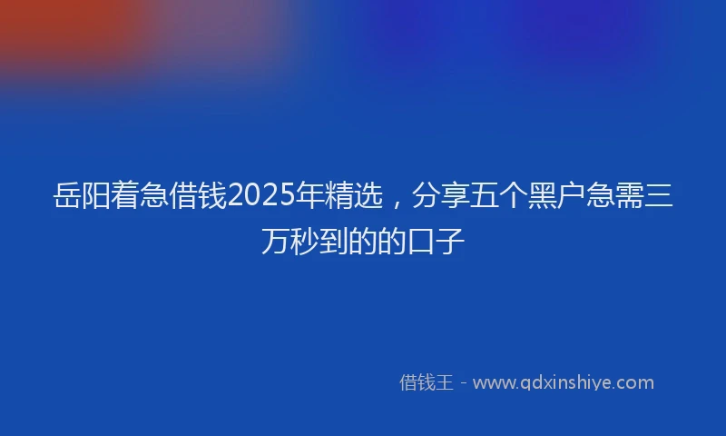 岳阳着急借钱2025年精选，分享五个黑户急需三万秒到的的口子