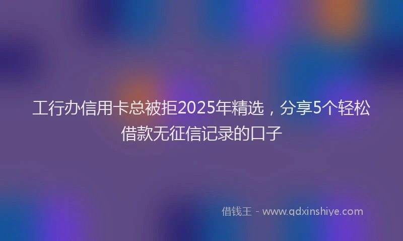工行办信用卡总被拒2025年精选，分享5个轻松借款无征信记录的口子