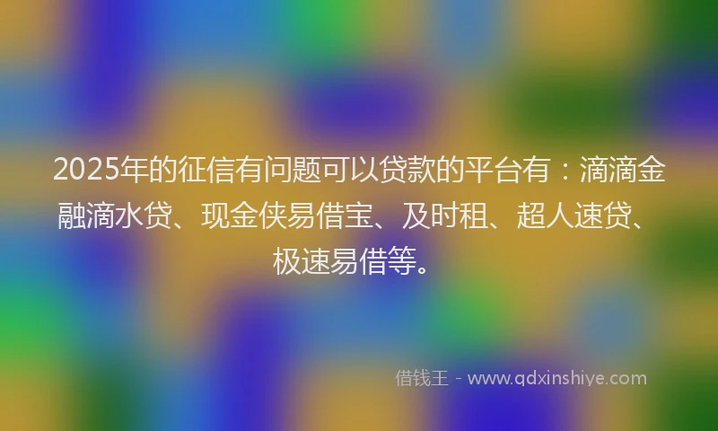 2025年的征信有问题可以贷款的平台有：滴滴金融滴水贷、现金侠易借宝、及时租、超人速贷、极速易借等。