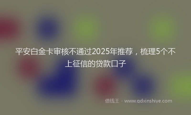 平安白金卡审核不通过2025年推荐，梳理5个不上征信的贷款口子