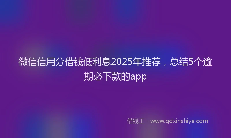 微信信用分借钱低利息2025年推荐，总结5个逾期必下款的app