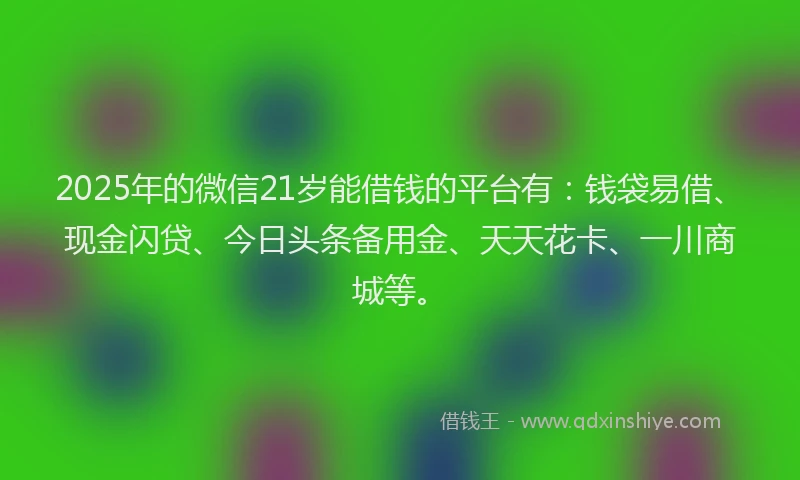 2025年的微信21岁能借钱的平台有：钱袋易借、现金闪贷、今日头条备用金、天天花卡、一川商城等。