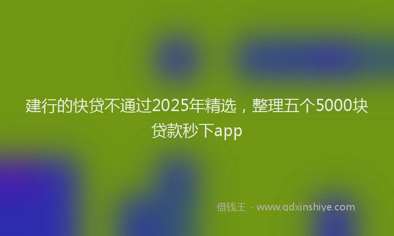 建行的快贷不通过2025年精选，整理五个5000块贷款秒下app
