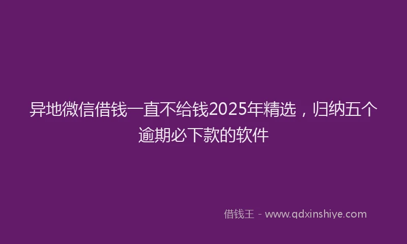 异地微信借钱一直不给钱2025年精选，归纳五个逾期必下款的软件
