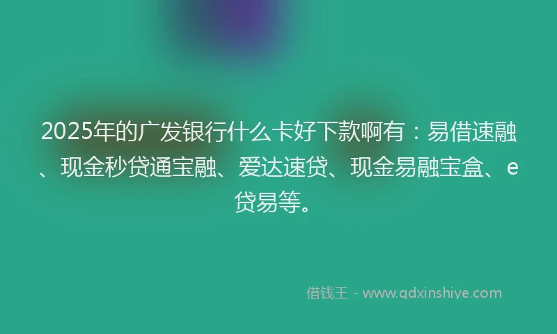 2025年的广发银行什么卡好下款啊有：易借速融、现金秒贷通宝融、爱达速贷、现金易融宝盒、e贷易等。