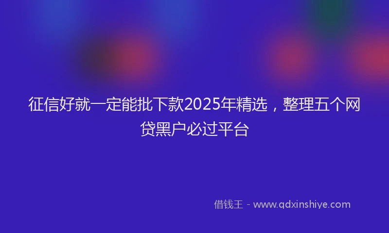 征信好就一定能批下款2025年精选，整理五个网贷黑户必过平台