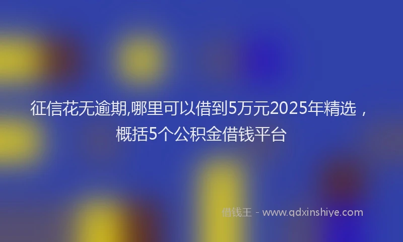 征信花无逾期,哪里可以借到5万元2025年精选，概括5个公积金借钱平台