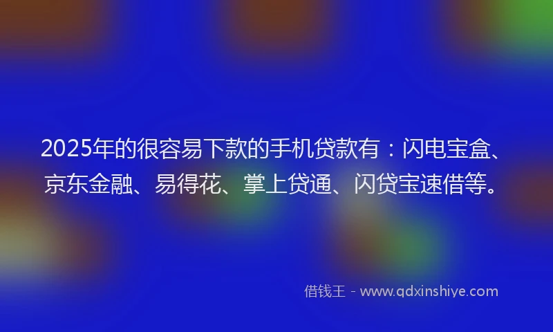 2025年的很容易下款的手机贷款有：闪电宝盒、京东金融、易得花、掌上贷通、闪贷宝速借等。