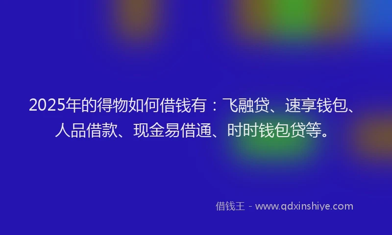 2025年的得物如何借钱有：飞融贷、速享钱包、人品借款、现金易借通、时时钱包贷等。