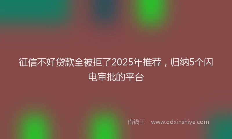 征信不好贷款全被拒了2025年推荐，归纳5个闪电审批的平台