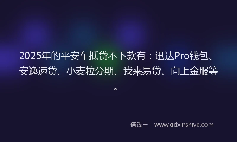 2025年的平安车抵贷不下款有：迅达Pro钱包、安逸速贷、小麦粒分期、我来易贷、向上金服等。