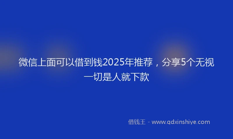 微信上面可以借到钱2025年推荐，分享5个无视一切是人就下款