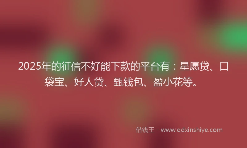2025年的征信不好能下款的平台有：星愿贷、口袋宝、好人贷、甄钱包、盈小花等。