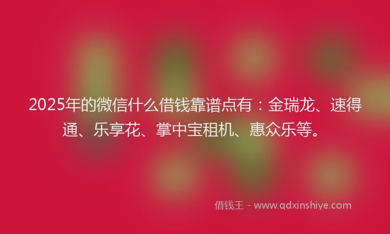 2025年的微信什么借钱靠谱点有：金瑞龙、速得通、乐享花、掌中宝租机、惠众乐等。