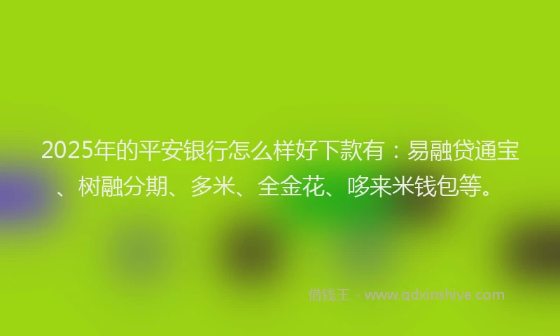 2025年的平安银行怎么样好下款有：易融贷通宝、树融分期、多米、全金花、哆来米钱包等。