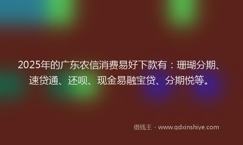 2025年的广东农信消费易好下款有：珊瑚分期、速贷通、还呗、现金易融宝贷、分期悦等。