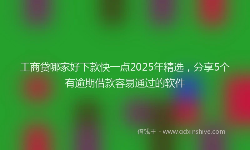 工商贷哪家好下款快一点2025年精选，分享5个有逾期借款容易通过的软件