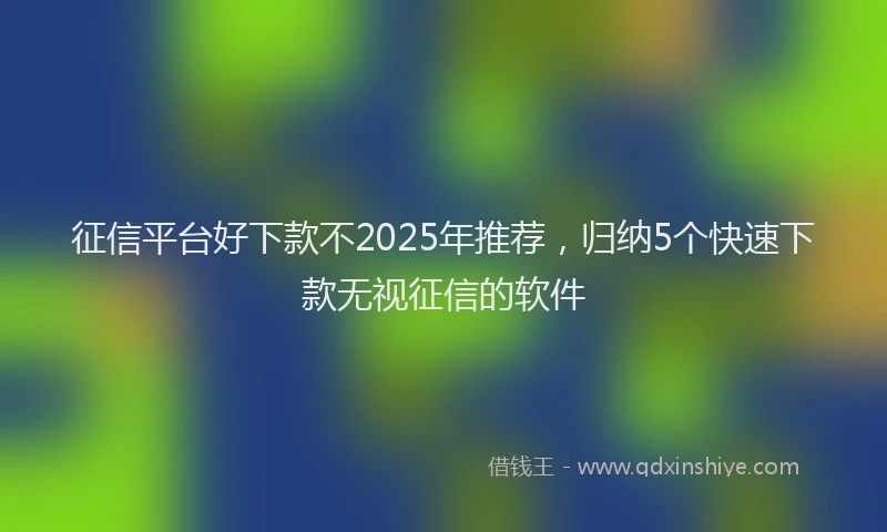 征信平台好下款不2025年推荐，归纳5个快速下款无视征信的软件