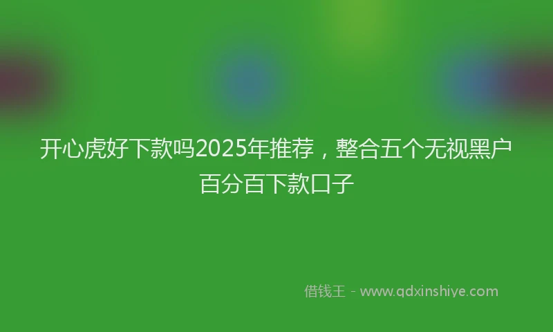 开心虎好下款吗2025年推荐，整合五个无视黑户百分百下款口子