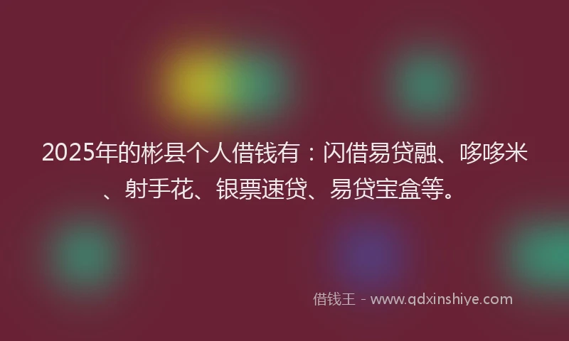 2025年的彬县个人借钱有：闪借易贷融、哆哆米、射手花、银票速贷、易贷宝盒等。