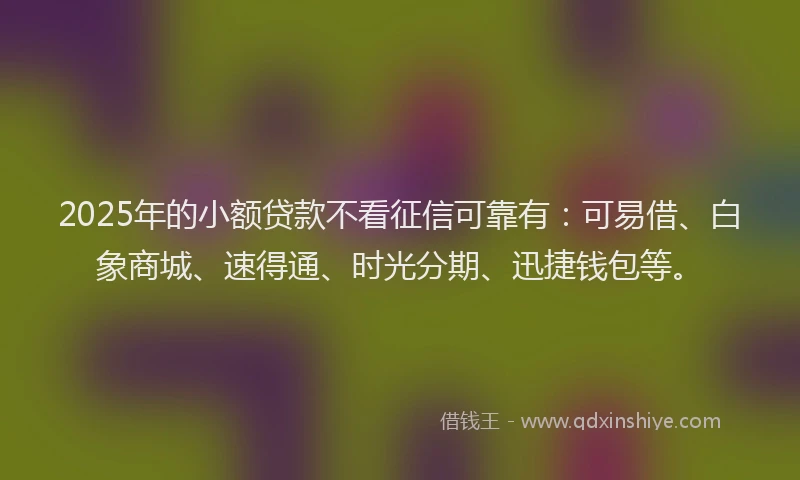 2025年的小额贷款不看征信可靠有：可易借、白象商城、速得通、时光分期、迅捷钱包等。