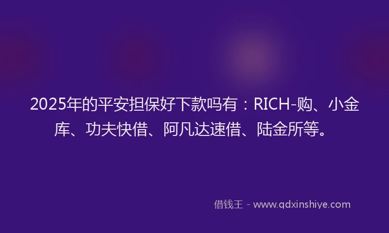 2025年的平安担保好下款吗有：RICH-购、小金库、功夫快借、阿凡达速借、陆金所等。