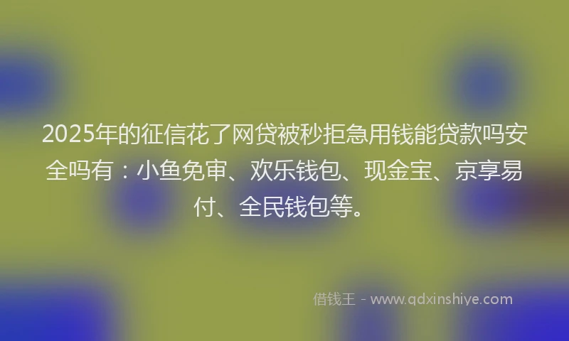 2025年的征信花了网贷被秒拒急用钱能贷款吗安全吗有：小鱼免审、欢乐钱包、现金宝、京享易付、全民钱包等。