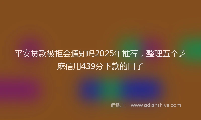 平安贷款被拒会通知吗2025年推荐，整理五个芝麻信用439分下款的口子