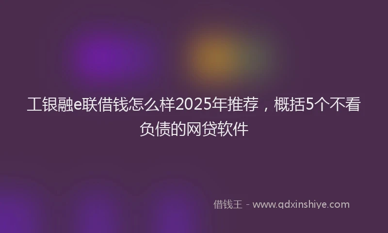 工银融e联借钱怎么样2025年推荐，概括5个不看负债的网贷软件