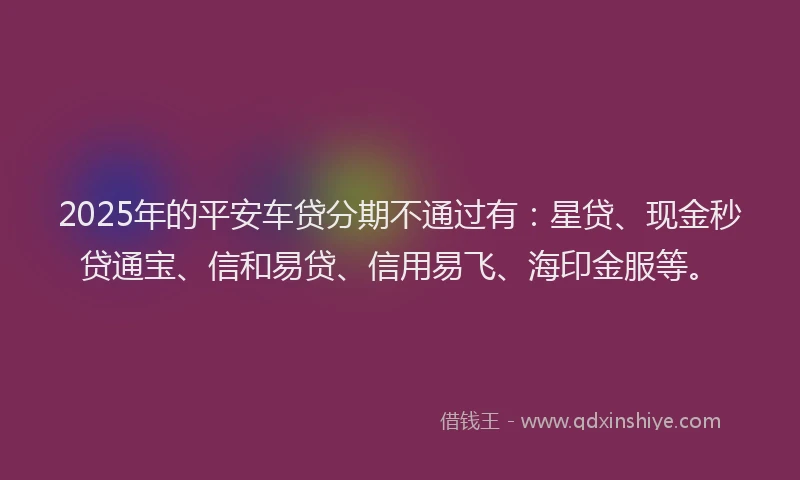 2025年的平安车贷分期不通过有：星贷、现金秒贷通宝、信和易贷、信用易飞、海印金服等。