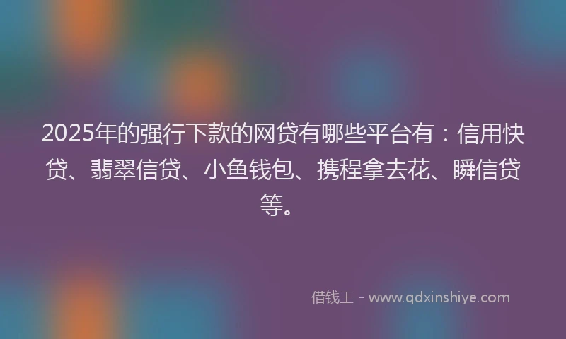 2025年的强行下款的网贷有哪些平台有：信用快贷、翡翠信贷、小鱼钱包、携程拿去花、瞬信贷等。