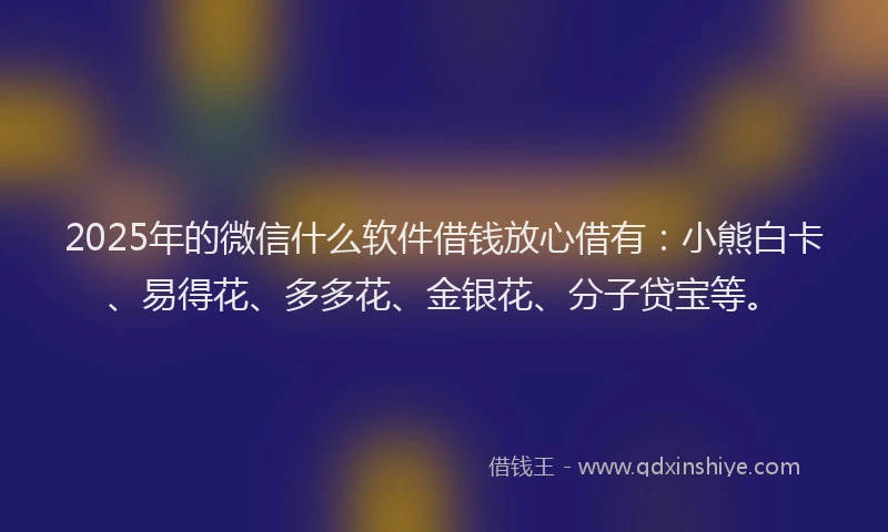 2025年的微信什么软件借钱放心借有：小熊白卡、易得花、多多花、金银花、分子贷宝等。