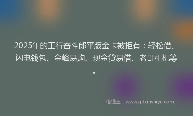 2025年的工行奋斗郎平版金卡被拒有：轻松借、闪电钱包、金峰易购、现金贷易借、老哥租机等。
