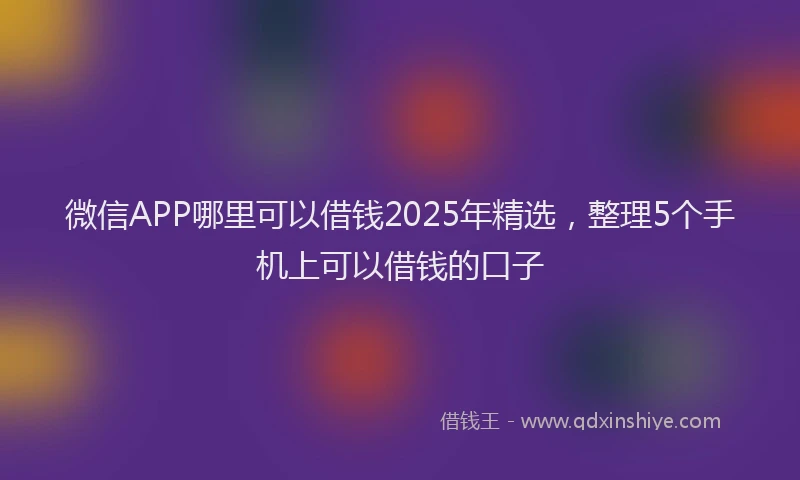 微信APP哪里可以借钱2025年精选，整理5个手机上可以借钱的口子