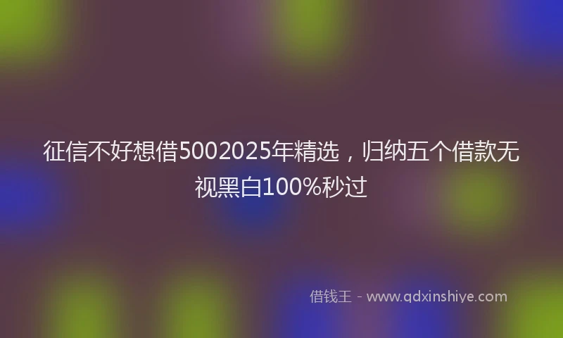 征信不好想借5002025年精选，归纳五个借款无视黑白100%秒过