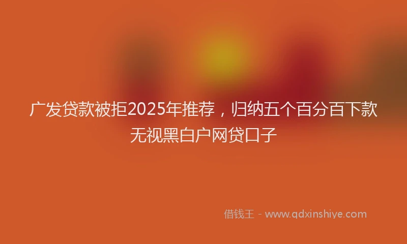广发贷款被拒2025年推荐，归纳五个百分百下款无视黑白户网贷口子
