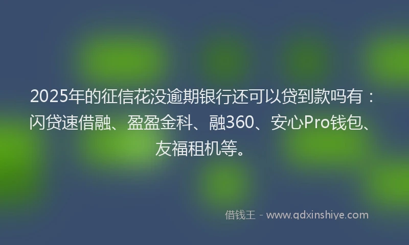 2025年的征信花没逾期银行还可以贷到款吗有：闪贷速借融、盈盈金科、融360、安心Pro钱包、友福租机等。