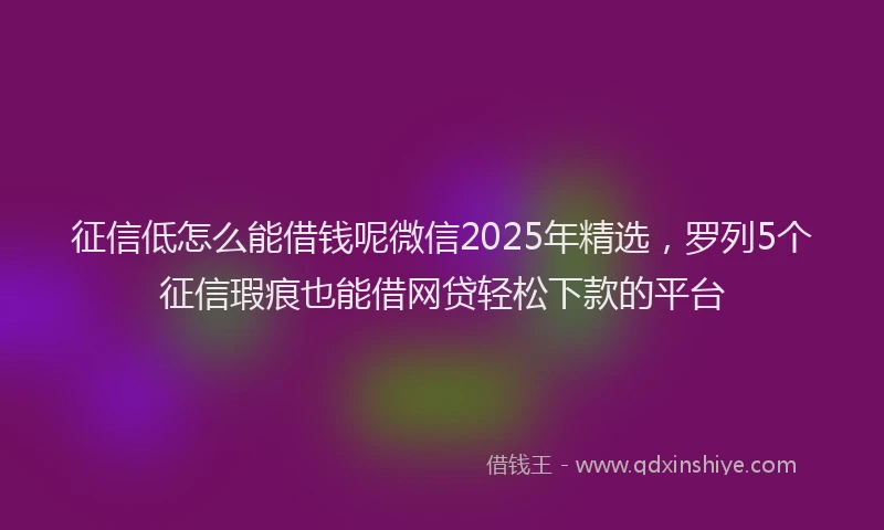 征信低怎么能借钱呢微信2025年精选，罗列5个征信瑕疵也能借网贷轻松下款的平台