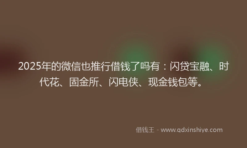 2025年的微信也推行借钱了吗有：闪贷宝融、时代花、固金所、闪电侠、现金钱包等。