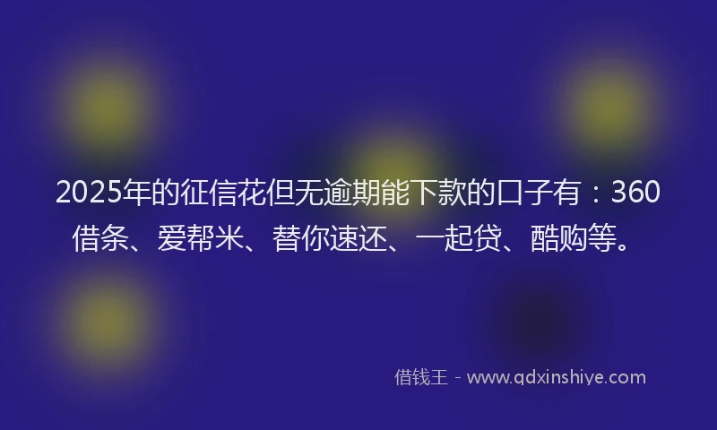 2025年的征信花但无逾期能下款的口子有：360借条、爱帮米、替你速还、一起贷、酷购等。