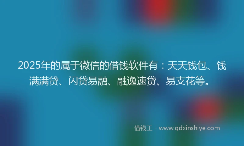 2025年的属于微信的借钱软件有：天天钱包、钱满满贷、闪贷易融、融逸速贷、易支花等。