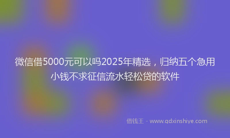 微信借5000元可以吗2025年精选，归纳五个急用小钱不求征信流水轻松贷的软件