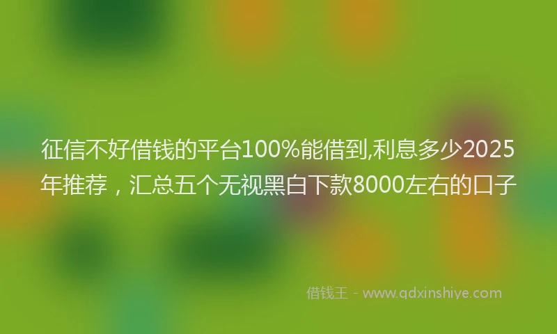 征信不好借钱的平台100%能借到,利息多少2025年推荐，汇总五个无视黑白下款8000左右的口子