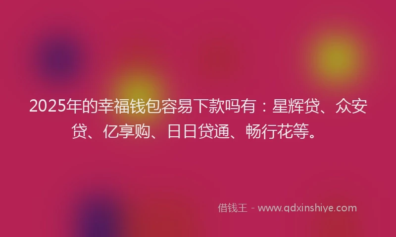 2025年的幸福钱包容易下款吗有：星辉贷、众安贷、亿享购、日日贷通、畅行花等。