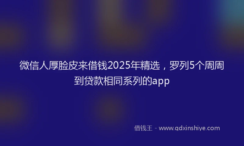 微信人厚脸皮来借钱2025年精选，罗列5个周周到贷款相同系列的app