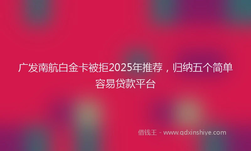 广发南航白金卡被拒2025年推荐，归纳五个简单容易贷款平台