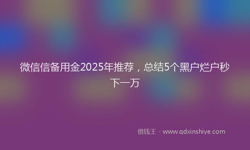 微信信备用金2025年推荐，总结5个黑户烂户秒下一万