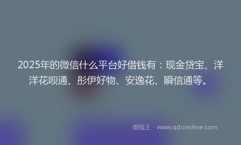 2025年的微信什么平台好借钱有：现金贷宝、洋洋花呗通、彤伊好物、安逸花、瞬信通等。